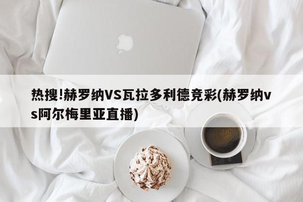 热搜!赫罗纳VS瓦拉多利德竞彩(赫罗纳vs阿尔梅里亚直播)