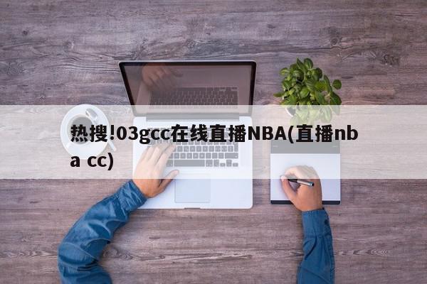 热搜!03gcc在线直播NBA(直播nba cc)