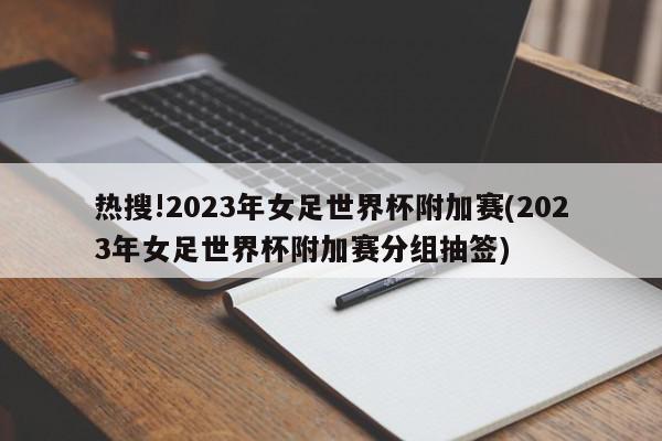 热搜!2023年女足世界杯附加赛(2023年女足世界杯附加赛分组抽签)