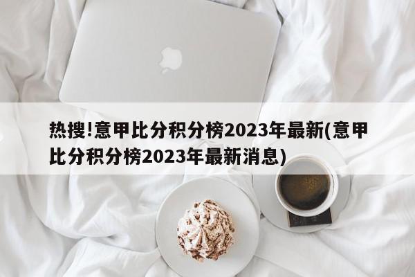 热搜!意甲比分积分榜2023年最新(意甲比分积分榜2023年最新消息)