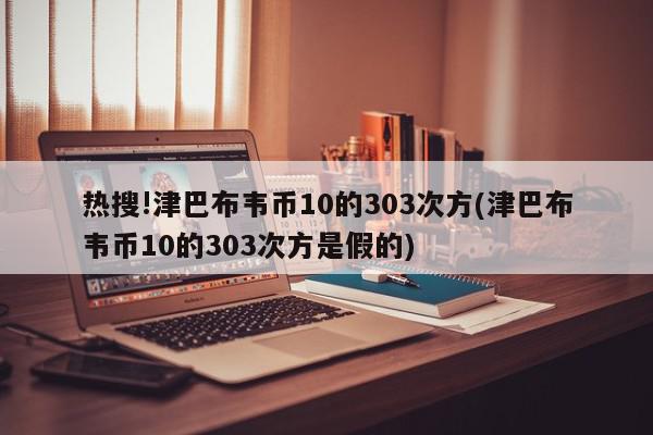 热搜!津巴布韦币10的303次方(津巴布韦币10的303次方是假的)