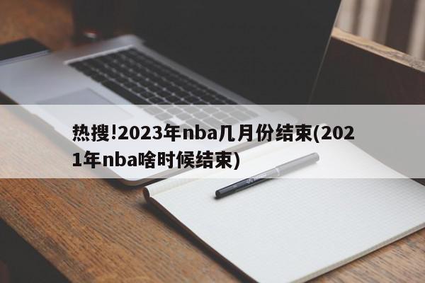 热搜!2023年nba几月份结束(2021年nba啥时候结束)