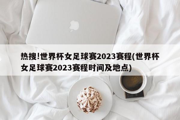 热搜!世界杯女足球赛2023赛程(世界杯女足球赛2023赛程时间及地点)