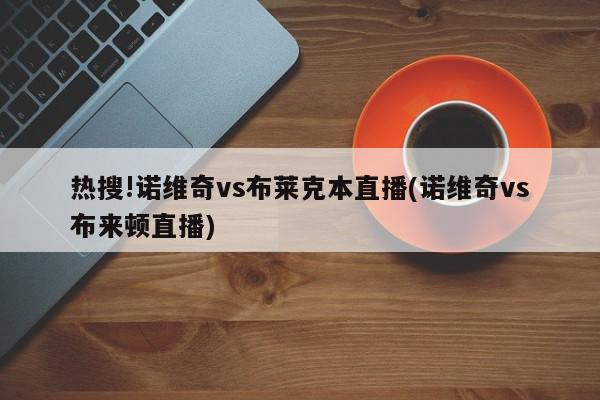 热搜!诺维奇vs布莱克本直播(诺维奇vs布来顿直播)