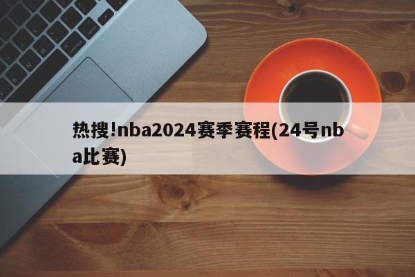 热搜!nba2024赛季赛程(24号nba比赛)