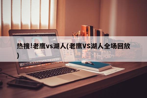 热搜!老鹰vs湖人(老鹰VS湖人全场回放)