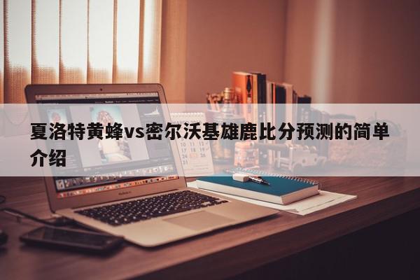 夏洛特黄蜂vs密尔沃基雄鹿比分预测的简单介绍