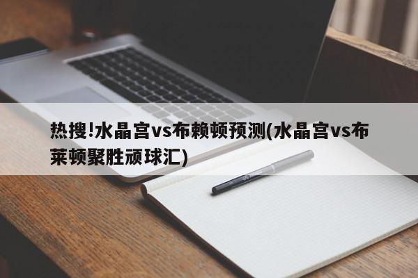 热搜!水晶宫vs布赖顿预测(水晶宫vs布莱顿聚胜顽球汇)