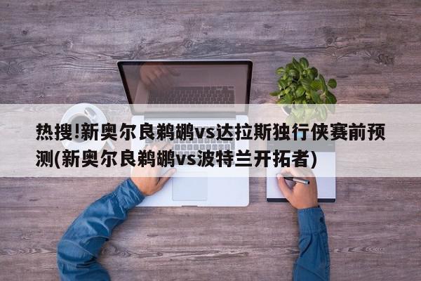 热搜!新奥尔良鹈鹕vs达拉斯独行侠赛前预测(新奥尔良鹈鹕vs波特兰开拓者)