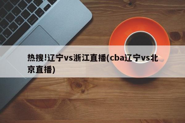 热搜!辽宁vs浙江直播(cba辽宁vs北京直播)