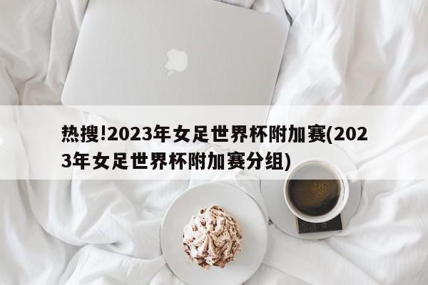 热搜!2023年女足世界杯附加赛(2023年女足世界杯附加赛分组)