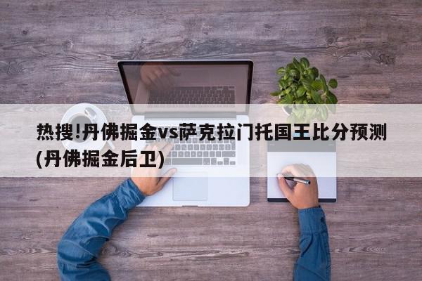 热搜!丹佛掘金vs萨克拉门托国王比分预测(丹佛掘金后卫)