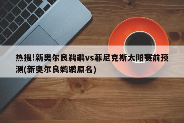 热搜!新奥尔良鹈鹕vs菲尼克斯太阳赛前预测(新奥尔良鹈鹕原名)