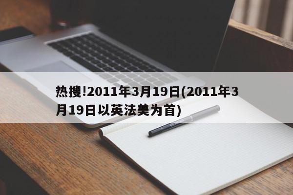 热搜!2011年3月19日(2011年3月19日以英法美为首)