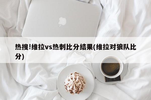 热搜!维拉vs热刺比分结果(维拉对狼队比分)