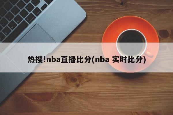 热搜!nba直播比分(nba 实时比分)