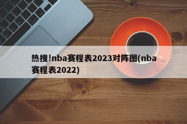 热搜!nba赛程表2023对阵图(nba赛程表2022)