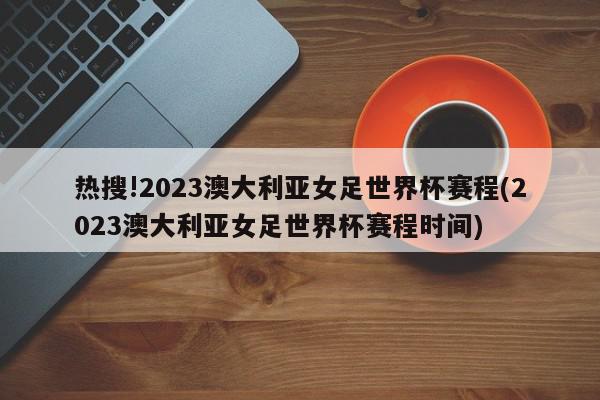 热搜!2023澳大利亚女足世界杯赛程(2023澳大利亚女足世界杯赛程时间)