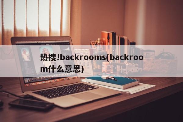 热搜!backrooms(backroom什么意思)