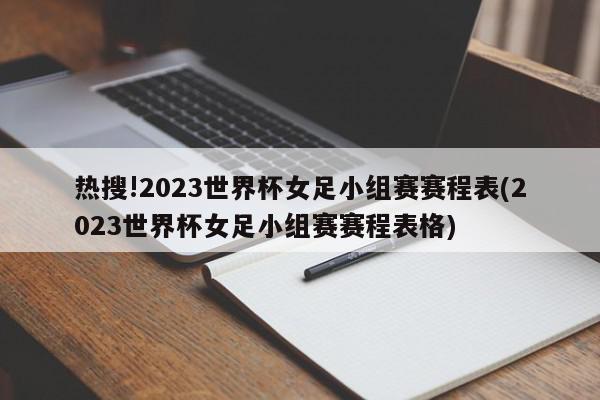 热搜!2023世界杯女足小组赛赛程表(2023世界杯女足小组赛赛程表格)