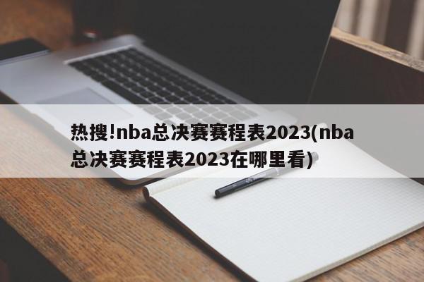 热搜!nba总决赛赛程表2023(nba总决赛赛程表2023在哪里看)