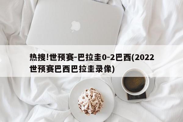 热搜!世预赛-巴拉圭0-2巴西(2022世预赛巴西巴拉圭录像)