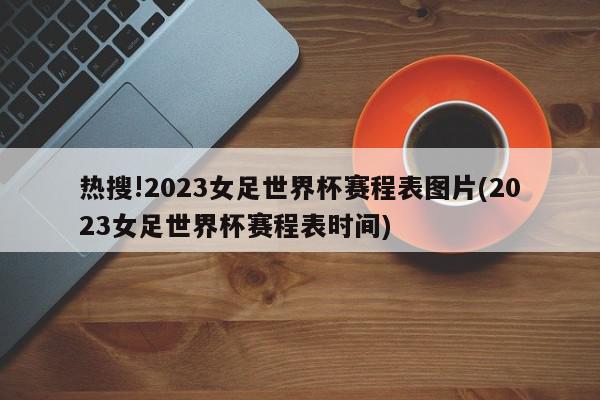 热搜!2023女足世界杯赛程表图片(2023女足世界杯赛程表时间)