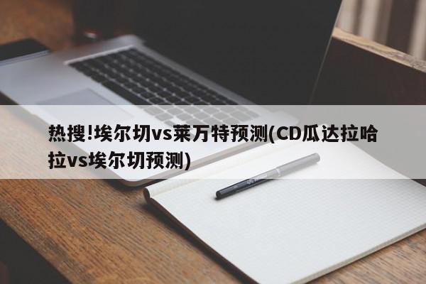 热搜!埃尔切vs莱万特预测(CD瓜达拉哈拉vs埃尔切预测)