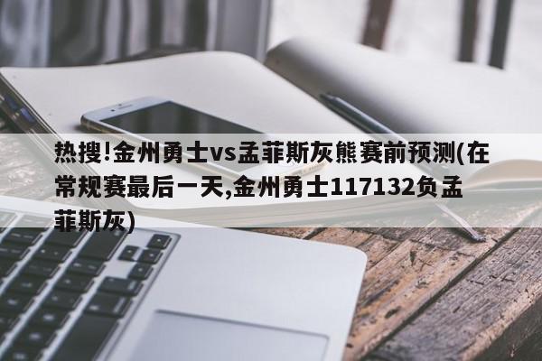 热搜!金州勇士vs孟菲斯灰熊赛前预测(在常规赛最后一天,金州勇士117132负孟菲斯灰)