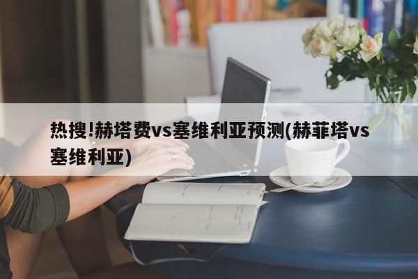 热搜!赫塔费vs塞维利亚预测(赫菲塔vs塞维利亚)