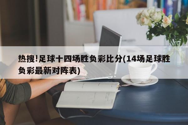 热搜!足球十四场胜负彩比分(14场足球胜负彩最新对阵表)