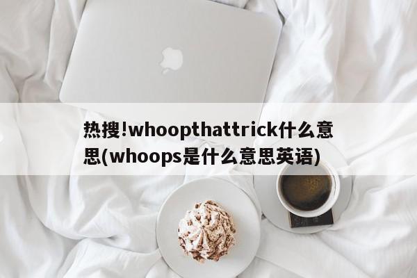 热搜!whoopthattrick什么意思(whoops是什么意思英语)