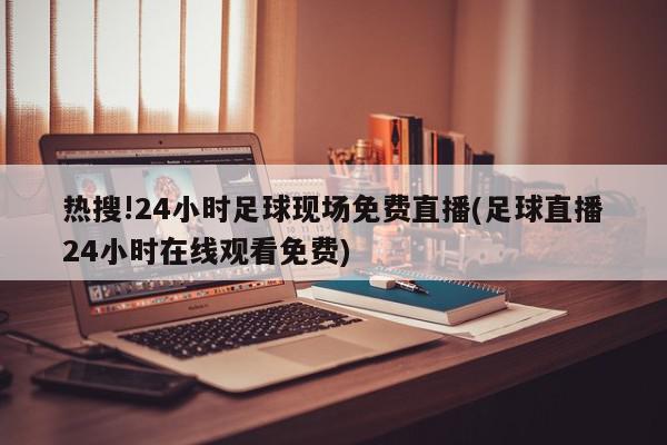 热搜!24小时足球现场免费直播(足球直播24小时在线观看免费)