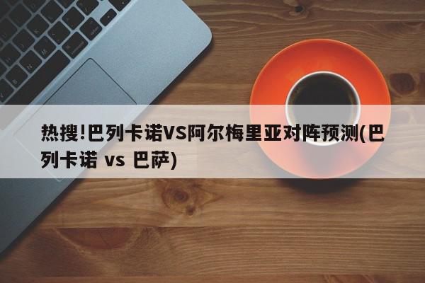 热搜!巴列卡诺VS阿尔梅里亚对阵预测(巴列卡诺 vs 巴萨)