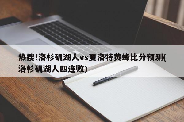 热搜!洛杉矶湖人vs夏洛特黄蜂比分预测(洛杉矶湖人四连败)