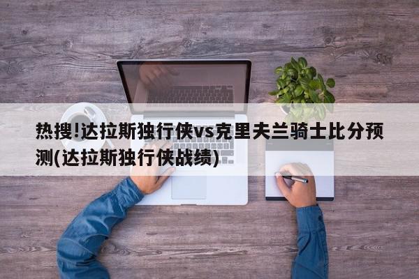 热搜!达拉斯独行侠vs克里夫兰骑士比分预测(达拉斯独行侠战绩)