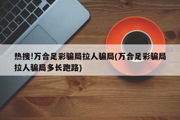 热搜!万合足彩骗局拉人骗局(万合足彩骗局拉人骗局多长跑路)