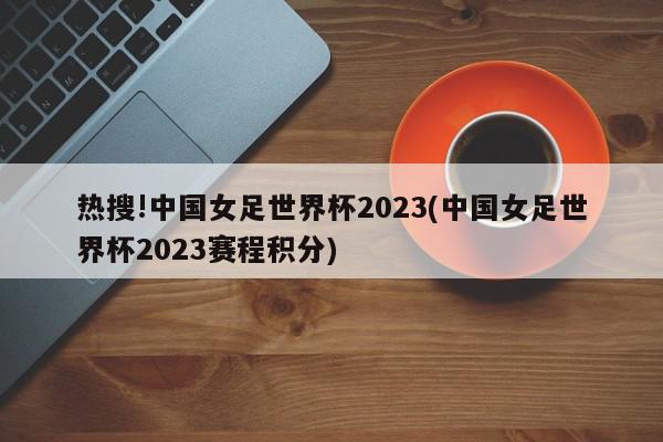 热搜!中国女足世界杯2023(中国女足世界杯2023赛程积分)