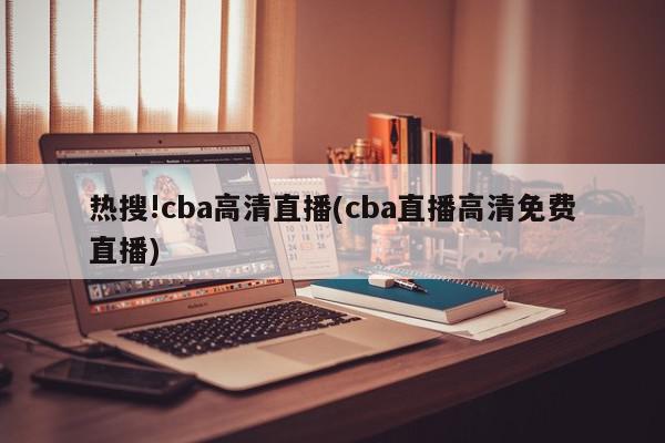 热搜!cba高清直播(cba直播高清免费直播)