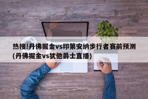 热搜!丹佛掘金vs印第安纳步行者赛前预测(丹佛掘金vs犹他爵士直播)