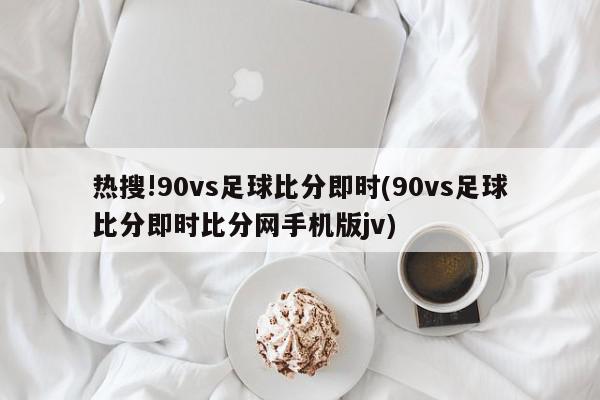 热搜!90vs足球比分即时(90vs足球比分即时比分网手机版jv)