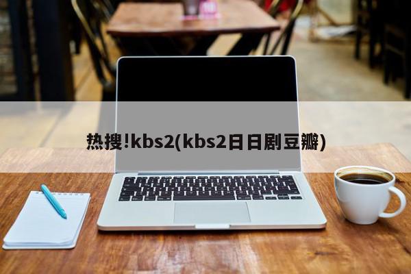 热搜!kbs2(kbs2日日剧豆瓣)