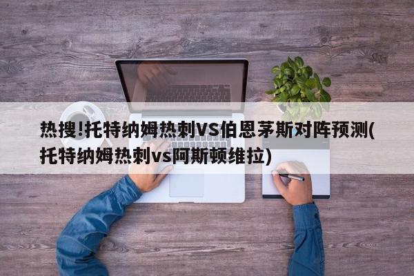 热搜!托特纳姆热刺VS伯恩茅斯对阵预测(托特纳姆热刺vs阿斯顿维拉)