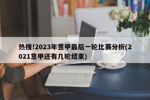 热搜!2023年意甲最后一轮比赛分析(2021意甲还有几轮结束)