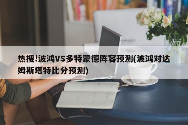 热搜!波鸿VS多特蒙德阵容预测(波鸿对达姆斯塔特比分预测)