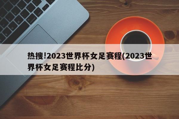 热搜!2023世界杯女足赛程(2023世界杯女足赛程比分)