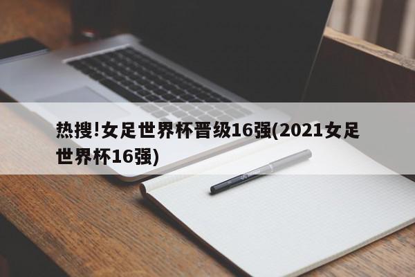 热搜!女足世界杯晋级16强(2021女足世界杯16强)