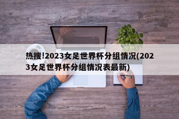 热搜!2023女足世界杯分组情况(2023女足世界杯分组情况表最新)