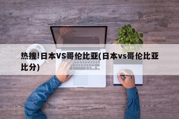 热搜!日本VS哥伦比亚(日本vs哥伦比亚比分)