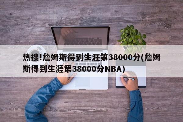 热搜!詹姆斯得到生涯第38000分(詹姆斯得到生涯第38000分NBA)